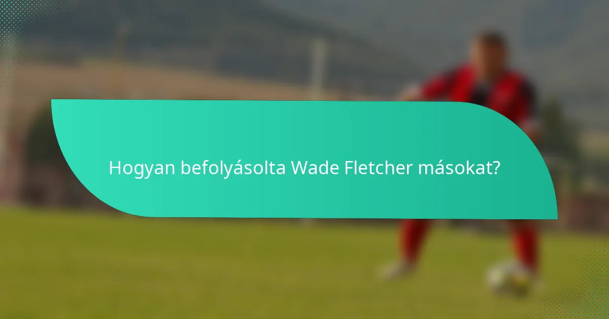 Hogyan befolyásolta Wade Fletcher másokat?