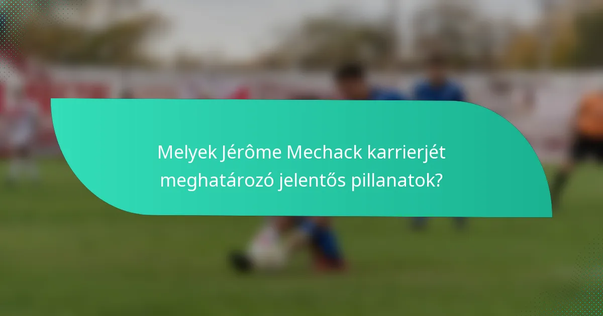 Melyek Jérôme Mechack karrierjét meghatározó jelentős pillanatok?