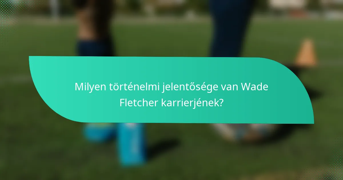 Milyen történelmi jelentősége van Wade Fletcher karrierjének?